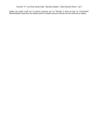 Curso de C++ por Alceu Heinke Frigeri - Bernardo Copstein - Carlos Eduardo Pereira Pg. 6


objetos que podem existir por si mesmos enquanto que um "Gerente" é antes de tudo um "Funcionário".
Representações desse tipos são obtidas quando os objetos possuem atributos que são instâncias de objetos.
 