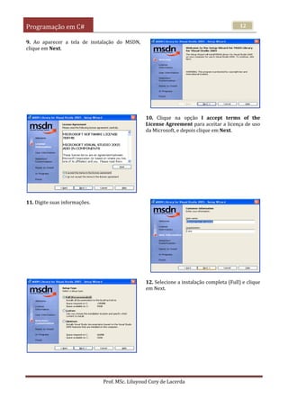 Programação em C#
Prof. MSc. Liluyoud Cury de Lacerda
12
9. Ao aparecer a tela de instalação do MSDN,
clique em Next.
10. Clique na opção I accept terms of the
License Agreement para aceitar a licença de uso
da Microsoft, e depois clique em Next.
11. Digite suas informações.
12. Selecione a instalação completa (Full) e clique
em Next.
 