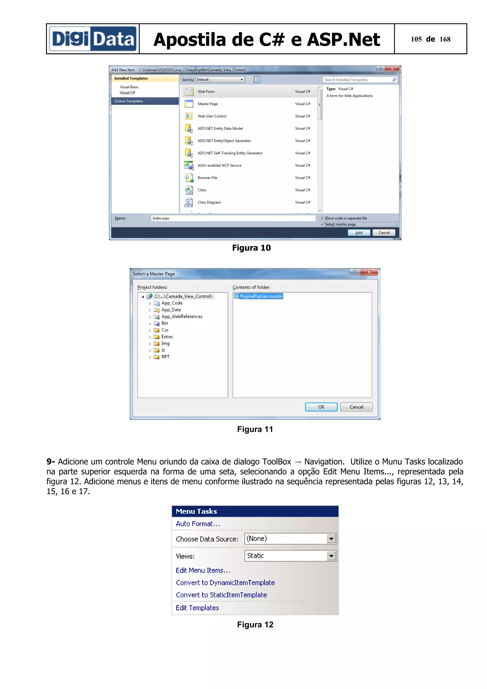 Apostila de C# e ASP.Net

105 de 168

Figura 10

Figura 11

9- Adicione um controle Menu oriundo da caixa de dialogo ToolBox → Navigation. Utilize o Munu Tasks localizado
na parte superior esquerda na forma de uma seta, selecionando a opção Edit Menu Items..., representada pela
figura 12. Adicione menus e itens de menu conforme ilustrado na sequência representada pelas figuras 12, 13, 14,
15, 16 e 17.

Figura 12

 