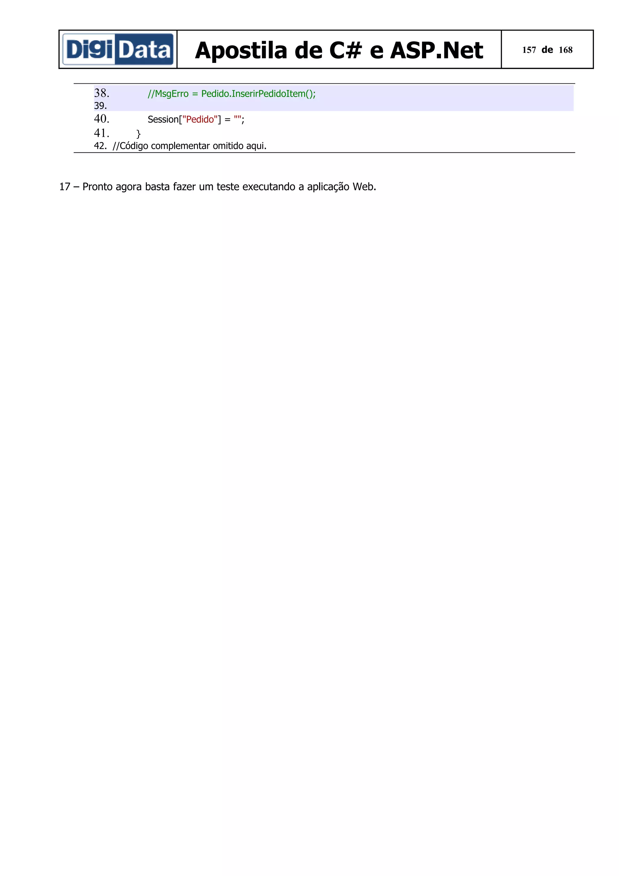 Apostila de C# e ASP.Net
38.

//MsgErro = Pedido.InserirPedidoItem();

39.

40.
41.

Session["Pedido"] = "";

}
42. //Código complementar omitido aqui.

17 – Pronto agora basta fazer um teste executando a aplicação Web.

157 de 168

 