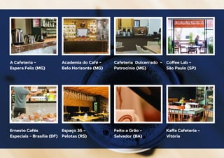 A Cafeteria –
Espera Feliz (MG)
Ernesto Cafés
Especiais – Brasília (DF)
Academia do Café –
Belo Horizonte (MG)
Espaço 35 –
Pelotas (RS)
Cafeteria Dulcerrado –
Patrocínio (MG)
Feito a Grão –
Salvador (BA)
Coﬀee Lab –
São Paulo (SP)
Kaﬀa Cafeteria –
Vitória
 