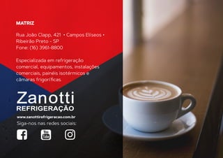 MATRIZ
www.zanottirefrigeracao.com.br
Siga-nos nas redes sociais:
Rua João Clapp, 421 • Campos Elíseos •
Ribeirão Preto - SP
Fone: (16) 3961-8800
Especializada em refrigeração
comercial, equipamentos, instalações
comerciais, painéis isotérmicos e
câmaras frigoríﬁcas.
 