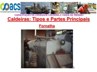 CAPACITAÇÃO DE OPERADOR CALDEIRA E VASOS DE PRESSÃO
113
Fornalha
Caldeiras: Tipos e Partes Principais
 