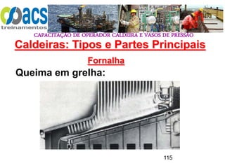 CAPACITAÇÃO DE OPERADOR CALDEIRA E VASOS DE PRESSÃO
115
Fornalha
Queima em grelha:
Caldeiras: Tipos e Partes Principais
 