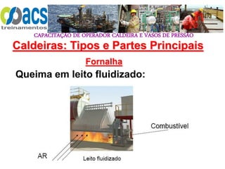 CAPACITAÇÃO DE OPERADOR CALDEIRA E VASOS DE PRESSÃO
116
Fornalha
Queima em leito fluidizado:
Caldeiras: Tipos e Partes Principais
 