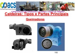 CAPACITAÇÃO DE OPERADOR CALDEIRA E VASOS DE PRESSÃO
119
Queimadores
Caldeiras: Tipos e Partes Principais
 