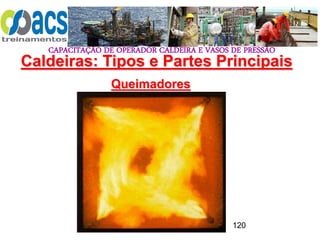 CAPACITAÇÃO DE OPERADOR CALDEIRA E VASOS DE PRESSÃO
120
Queimadores
Caldeiras: Tipos e Partes Principais
 