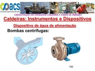 CAPACITAÇÃO DE OPERADOR CALDEIRA E VASOS DE PRESSÃO
126
Dispositivo de água de alimentação
Bombas centrífugas:
Caldeiras: Instrumentos e Dispositivos
 