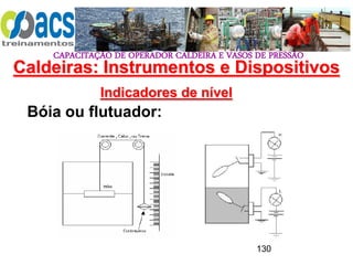 CAPACITAÇÃO DE OPERADOR CALDEIRA E VASOS DE PRESSÃO
130
Indicadores de nível
Bóia ou flutuador:
Caldeiras: Instrumentos e Dispositivos
 