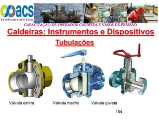 CAPACITAÇÃO DE OPERADOR CALDEIRA E VASOS DE PRESSÃO
154
Tubulações
Caldeiras: Instrumentos e Dispositivos
Válvula esfera Válvula macho Válvula gaveta
 