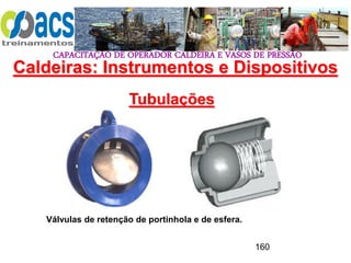 CAPACITAÇÃO DE OPERADOR CALDEIRA E VASOS DE PRESSÃO
160
Tubulações
Válvulas de retenção de portinhola e de esfera.
Caldeiras: Instrumentos e Dispositivos
 