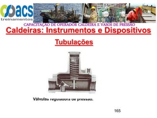 CAPACITAÇÃO DE OPERADOR CALDEIRA E VASOS DE PRESSÃO
165
Tubulações
Válvulas reguladora de pressão.
Caldeiras: Instrumentos e Dispositivos
 