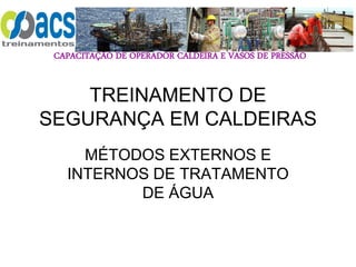 CAPACITAÇÃO DE OPERADOR CALDEIRA E VASOS DE PRESSÃO
TREINAMENTO DE
SEGURANÇA EM CALDEIRAS
MÉTODOS EXTERNOS E
INTERNOS DE TRATAMENTO
DE ÁGUA
 