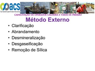 CAPACITAÇÃO DE OPERADOR CALDEIRA E VASOS DE PRESSÃO
Método Externo
• Clarificação
• Abrandamento
• Desmineralização
• Desgaseificação
• Remoção de Sílica
 