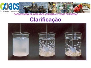 CAPACITAÇÃO DE OPERADOR CALDEIRA E VASOS DE PRESSÃO
Clarificação
 