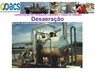 CAPACITAÇÃO DE OPERADOR CALDEIRA E VASOS DE PRESSÃO
Desaeração
 