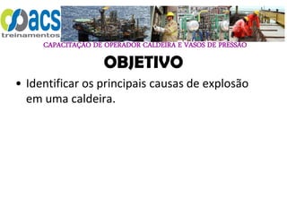 CAPACITAÇÃO DE OPERADOR CALDEIRA E VASOS DE PRESSÃO
OBJETIVO
• Identificar os principais causas de explosão
em uma caldeira.
 