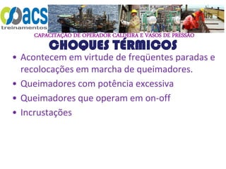 CAPACITAÇÃO DE OPERADOR CALDEIRA E VASOS DE PRESSÃO
CHOQUES TÉRMICOS
• Acontecem em virtude de freqüentes paradas e
recolocações em marcha de queimadores.
• Queimadores com potência excessiva
• Queimadores que operam em on-off
• Incrustações
 