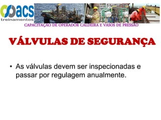 CAPACITAÇÃO DE OPERADOR CALDEIRA E VASOS DE PRESSÃO
VÁLVULAS DE SEGURANÇA
• As válvulas devem ser inspecionadas e
passar por regulagem anualmente.
 