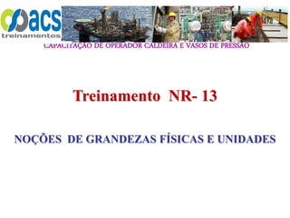 CAPACITAÇÃO DE OPERADOR CALDEIRA E VASOS DE PRESSÃO
3
Treinamento NR- 13
NOÇÕES DE GRANDEZAS FÍSICAS E UNIDADES
 