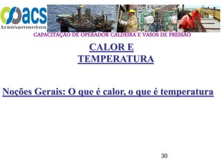CAPACITAÇÃO DE OPERADOR CALDEIRA E VASOS DE PRESSÃO
30
CALOR E
TEMPERATURA
Noções Gerais: O que é calor, o que é temperatura
 