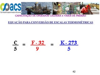 CAPACITAÇÃO DE OPERADOR CALDEIRA E VASOS DE PRESSÃO
42
EQUAÇÃO PARA CONVERSÃO DE ESCALAS TERMOMÉTRICAS
 