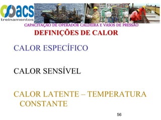 CAPACITAÇÃO DE OPERADOR CALDEIRA E VASOS DE PRESSÃO
56
CALOR ESPECÍFICO
CALOR SENSÍVEL
CALOR LATENTE – TEMPERATURA
CONSTANTE
DEFINIÇÕES DE CALOR
 