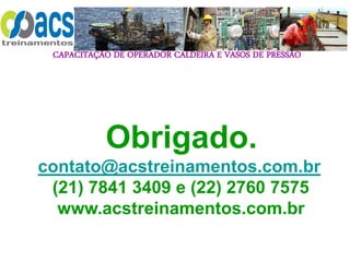 CAPACITAÇÃO DE OPERADOR CALDEIRA E VASOS DE PRESSÃO
Obrigado.
contato@acstreinamentos.com.br
(21) 7841 3409 e (22) 2760 7575
www.acstreinamentos.com.br
 