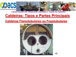 CAPACITAÇÃO DE OPERADOR CALDEIRA E VASOS DE PRESSÃO
90
Caldeiras Flamotubulares ou Fogotubulares
Caldeiras: Tipos e Partes Principais
 