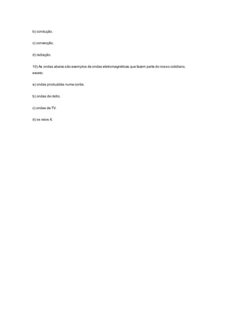 b) condução.
c) convecção.
d) radiação.
10) As ondas abaixo são exemplos de ondas eletromagnéticas que fazem parte do nosso cotidiano,
exceto:
a) ondas produzidas numa corda.
b) ondas de rádio.
c) ondas de TV.
d) os raios X.
 