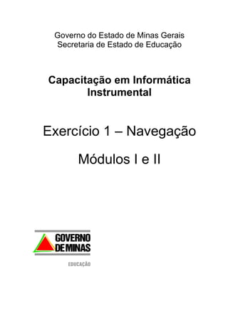 Governo do Estado de Minas Gerais
Secretaria de Estado de Educação
Capacitação em Informática
Instrumental
Exercício 1 – Navegação
Módulos I e II
 
