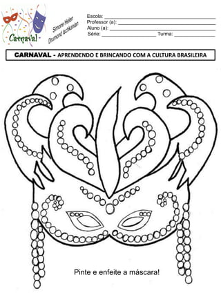 Escola: _________________________________________
                     Professor (a): ____________________________________
                     Aluno (a): _______________________________________
                     Série: ____________________ Turma: _______________



CARNAVAL - APRENDENDO E BRINCANDO COM A CULTURA BRASILEIRA




                 Pinte e enfeite a máscara!
 