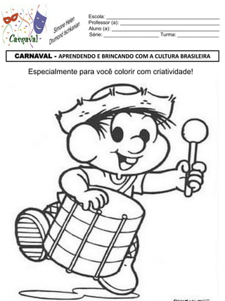 Escola: _________________________________________
                     Professor (a): ____________________________________
                     Aluno (a): _______________________________________
                     Série: ____________________ Turma: _______________



CARNAVAL - APRENDENDO E BRINCANDO COM A CULTURA BRASILEIRA

    Especialmente para você colorir com criatividade!
 
