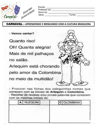 Escola: _________________________________________
                     Professor (a): ____________________________________
                     Aluno (a): _______________________________________
                     Série: ____________________ Turma: _______________



CARNAVAL - APRENDENDO E BRINCANDO COM A CULTURA BRASILEIRA
 
