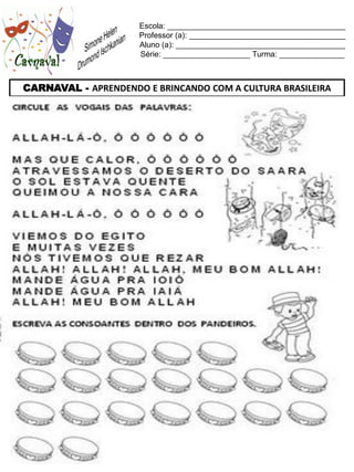 Escola: _________________________________________
                     Professor (a): ____________________________________
                     Aluno (a): _______________________________________
                     Série: ____________________ Turma: _______________



CARNAVAL - APRENDENDO E BRINCANDO COM A CULTURA BRASILEIRA
 
