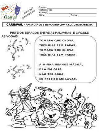 Escola: _________________________________________
                     Professor (a): ____________________________________
                     Aluno (a): _______________________________________
                     Série: ____________________ Turma: _______________



CARNAVAL - APRENDENDO E BRINCANDO COM A CULTURA BRASILEIRA
 