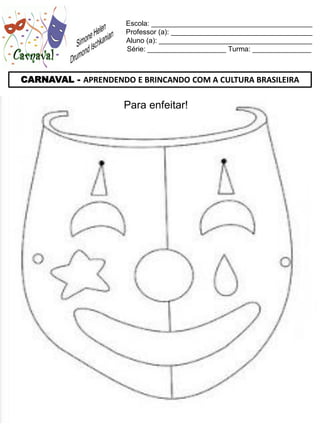 Escola: _________________________________________
                     Professor (a): ____________________________________
                     Aluno (a): _______________________________________
                     Série: ____________________ Turma: _______________



CARNAVAL - APRENDENDO E BRINCANDO COM A CULTURA BRASILEIRA

                     Para enfeitar!
 