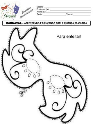 Escola: _________________________________________
                     Professor (a): ____________________________________
                     Aluno (a): _______________________________________
                     Série: ____________________ Turma: _______________



CARNAVAL - APRENDENDO E BRINCANDO COM A CULTURA BRASILEIRA




                                       Para enfeitar!
 