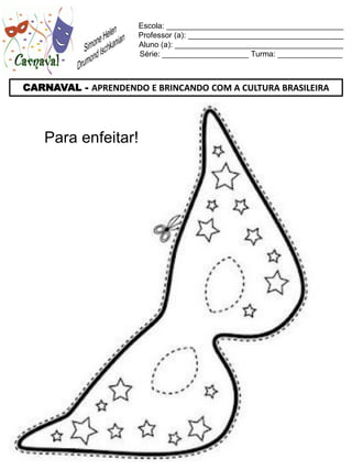 Escola: _________________________________________
                     Professor (a): ____________________________________
                     Aluno (a): _______________________________________
                     Série: ____________________ Turma: _______________



CARNAVAL - APRENDENDO E BRINCANDO COM A CULTURA BRASILEIRA




    Para enfeitar!
 
