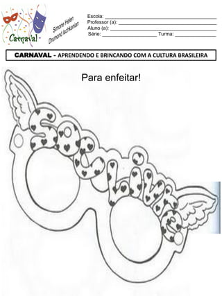 Escola: _________________________________________
                     Professor (a): ____________________________________
                     Aluno (a): _______________________________________
                     Série: ____________________ Turma: _______________



CARNAVAL - APRENDENDO E BRINCANDO COM A CULTURA BRASILEIRA


                    Para enfeitar!
 