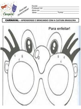 Escola: _________________________________________
                     Professor (a): ____________________________________
                     Aluno (a): _______________________________________
                     Série: ____________________ Turma: _______________



CARNAVAL - APRENDENDO E BRINCANDO COM A CULTURA BRASILEIRA


                                       Para enfeitar!
 