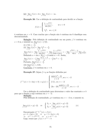 Para fazermos o grá…co da função inversa basta traçarmos a reta y = x e 
observarmos a simetria. 
Exemplo 19: Se f : [0;+1) ! [0;+1) de…nida por f (x) = x2 tem como 
inversa a função f1 : [0;+1) ! [0;+1) dada por f1 (x) = px: 
0 1 2 3 4 5 
5 
4 
3 
2 
1 
0 
x 
y 
1.5.7 Algumas Funções Elementares 
1. Função Potencial: função de…nida por f (x) = xn, onde n 2 R. Exemplo: 
f (x) = x 
1 
3 = p3 x 
2 
­5 
5 
­2 
x 
y 
2. Função Exponencial: f : R ! (0;+1) de…nida por f (x) = ax, com a 2 R e 
0  a6= 1. Com relação ao grá…co dessa função, podemos a…rmar que: 
(a) está acima do eixo das abscissas; 
(b) corta o eixo das ordenadas no ponto (0; 1) ; 
(c) f é crescente se a  1 e decrescente se 0  a  1: 
3. Função Logarítmica: f : R+ ! R de…nida por f (x) = loga x, com a 2 R e 
0  a6= 1. Com relação ao grá…co dessa função, podemos a…rmar que: 
(a) está todo a direita eixo das ordenadas; 
(b) corta o eixo das abcissas no ponto (1; 0) ; 
29 
 