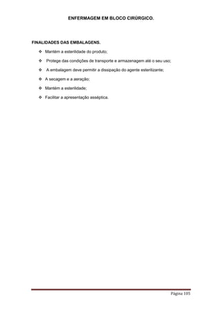 ENFERMAGEM EM BLOCO CIRÚRGICO.
Página 105
FINALIDADES DAS EMBALAGENS.
 Mantém a esterilidade do produto;
 Protege das condições de transporte e armazenagem até o seu uso;
 A embalagem deve permitir a dissipação do agente esterilizante;
 A secagem e a aeração;
 Mantém a esterilidade;
 Facilitar a apresentação asséptica.
 