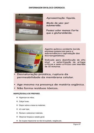 ENFERMAGEM EM BLOCO CIRÚRGICO.
Página 87
INSPEÇÃO/SALA DE PREPARO.
 Higienizar as mãos;
 Calçar luvas;
 Dispor sobre a mesa os materiais;
 s/n usar lupa;
 Revisar e selecionar materiais;
 Observar limpeza e estado geral;
 Se roupas inspecionar se não há sujidade, rasgões,etc.
 