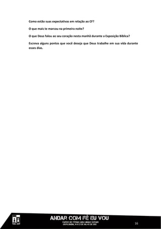 Como estão suas expectativas em relação ao CF?

O que mais te marcou na primeira noite?

O que Deus falou ao seu coração nesta manhã durante a Exposição Bíblica?

Escreva alguns pontos que você deseja que Deus trabalhe em sua vida durante
esses dias.




                                                                           16
 