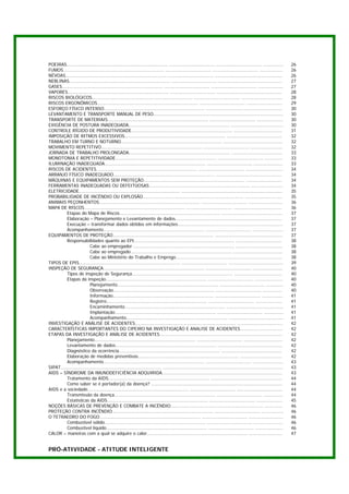 POEIRAS......................................................................... ................................. ................................. ...............     26
FUMOS......................................................................... ................................. ................................. .................     26
NÉVOAS......................................................................... ................................. .................................................      26
NEBLINAS......................................................................... ................................. ..............................................       27
GASES......................................................................... ................................. ................................. ..................    27
VAPORES......................................................................... ................................. ...............................................       28
RISCOS BIOLÓGICOS......................................................................... ................................. ..............................              28
RISCOS ERGONÔMICOS......................................................................... ................................. ..........................                 29
ESFORÇO FÍSICO INTENSO......................................................................... .......................................................                  30
LEVANTAMENTO E TRANSPORTE MANUAL DE PESO..............................................................................................                                   30
TRANSPORTE DE MATERIAIS......................................................................... ................................. ...................                   30
EXIGÊNCIA DE POSTURA INADEQUADA......................................................................... ......................................                          30
CONTROLE RÍGIDO DE PRODUTIVIDADE......................................................................... ...................................                            31
IMPOSIÇÃO DE RITMOS EXCESSIVOS......................................................................... ........................................                         32
TRABALHO EM TURNO E NOTURNO......................................................................... ...........................................                         32
MOVIMENTO REPETITIVO......................................................................... ................................. .......................                  32
JORNADA DE TRABALHO PROLONGADA......................................................................... .....................................                            33
MONOTONIA E REPETITIVIDADE......................................................................... ................................. .............                      33
ILUMINAÇÃO INADEQUADA......................................................................... ................................. .....................                   33
RISCOS DE ACIDENTES......................................................................... ................................. ...........................               34
ARRANJO FÍSICO INADEQUADO......................................................................... ................................................                      34
MÁQUINAS E EQUIPAMENTOS SEM PROTEÇÃO......................................................................... ..........................                                 34
FERRAMENTAS INADEQUADAS OU DEFEITUOSAS......................................................................... .......................                                  34
ELETRICIDADE......................................................................... .........................................................................          35
PROBABILIDADE DE INCÊNDIO OU EXPLOSÃO......................................................................... ...........................                               35
ANIMAIS PEÇONHENTOS......................................................................... ................................. .........................                 36
MAPA DE RISCOS......................................................................... ................................. ...................................            36
          Etapas do Mapa de Riscos......................................................................... ............................................                 37
          Elaboração – Planejamento e Levantamento de dados.............................................................................                                 37
          Execução – transformar dados obtidos em informações............................................................................                                37
          Acompanhamento......................................................................... ................................. ......................               37
EQUIPAMENTOS DE PROTEÇÃO......................................................................... .................................................                      37
          Responsabilidades quanto ao EPI......................................................................... .................................                     38
                          Cabe ao empregador ......................................................................... ..................................                38
                          Cabe ao empregado......................................................................... ....................................                38
                          Cabe ao Ministério do Trabalho e Emprego.............................................................................                          38
TIPOS DE EPIS......................................................................... ................................. ........................................        39
INSPEÇÃO DE SEGURANÇA......................................................................... ................................. ......................                  40
          Tipos de inspeção de Segurança......................................................................... ...................................                    40
          Etapas da inspeção......................................................................... ................................. ....................             40
                          Planejamento......................................................................... ................................. ............           40
                          Observação......................................................................... ................................. ..............           40
                          Informação......................................................................... ................................. ...............          41
                          Registro......................................................................... ................................. ...................        41
                          Encaminhamento......................................................................... .........................................              41
                          Implantação......................................................................... ................................. ..............          41
                          Acompanhamento......................................................................... ........................................               41
INVESTIGAÇÃO E ANÁLISE DE ACIDENTES......................................................................... .................................                           42
CARACTERÍSTICAS IMPORTANTES DO CIPEIRO NA INVESTIGAÇÃO E ANALISE DE ACIDENTES...............................                                                             42
ETAPAS DA INVESTIGAÇÃO E ANÁLISE DE ACIDENTES.........................................................................................                                   42
          Planejamento......................................................................... ................................. ............................           42
          Levantamento de dados......................................................................... ...............................................                 42
          Diagnóstico da ocorrência......................................................................... ............................................                42
          Elaboração de medidas preventivas......................................................................... ..............................                      42
          Acompanhamento......................................................................... ................................. ......................               43
SIPAT......................................................................... .......................................................................................   43
AIDS – SÍNDROME DA IMUNODEFICIÊNCIA ADQUIRIDA.......................................................................................                                     43
          Tratamento da AIDS......................................................................... ....................................................               44
          Como saber se é portador(a) da doença? ...............................................................................................                         44
AIDS e a sociedade......................................................................... ................................. .................................          44
          Transmissão da doença......................................................................... ................................. ..............                44
          Estatísticas da AIDS......................................................................... ................................. ...................            45
NOÇÕES BÁSICAS DE PREVENÇÃO E COMBATE A INCÊNDIO................................................................... .............                                        46
PROTEÇÃO CONTRA INCÊNDIO......................................................................... ................................. ................                     46
O TETRAEDRO DO FOGO......................................................................... ................................. .........................                 46
          Combustível sólido......................................................................... ................................. .....................            46
          Combustível líquido......................................................................... ................................. ....................            46
CALOR – maneiras com a qual se adquire o calor......................................................................... ........................                         47


PRÓ-ATIVIDADE - ATITUDE INTELIGENTE
 