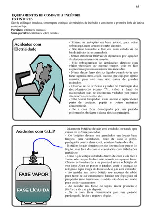 65
EQUIPAMENTOS DE COMBATE A INCÊNDIO
EXTINTORES
São de utilização imediata, servem para extinção de princípios de incêndio e constituem a primeira linha de defesa
contra o fogo.
Portáteis: extintores manuais;
Semi-portáteis: extintores sobre carretas;
 