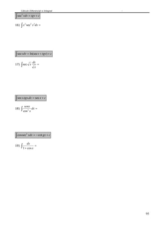Cálculo Diferencial e Integral
95
∫ += ctgvvdv2
sec
16) ∫ =dxxx 322
sec
∫ ++= ctgvvvdv )ln(secsec
17) ∫ =
x
dx
xsec
∫ += cxdxtgxx sec..sec
18) ∫ =dx
x
senx
2
cos
∫ +−= cgxxdx cotseccos 2
19) ∫ =
+ x
dx
cos1
 