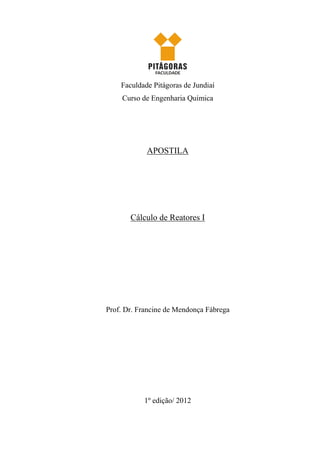 Faculdade Pitágoras de Jundiaí
Curso de Engenharia Química
APOSTILA
Cálculo de Reatores I
Prof. Dr. Francine de Mendonça Fábrega
1º edição/ 2012
 