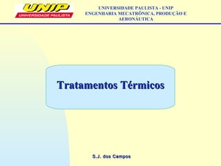 S.J. dos CamposS.J. dos Campos
Tratamentos TérmicosTratamentos Térmicos
UNIVERSIDADE PAULISTA - UNIP
ENGENHARIA MECATRÔNICA, PRODUÇÃO E
AERONÁUTICA
 